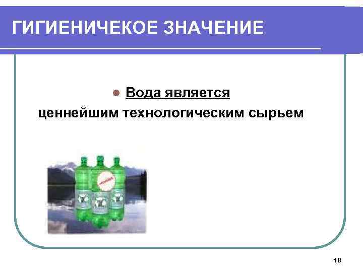 ГИГИЕНИЧЕКОЕ ЗНАЧЕНИЕ Вода является ценнейшим технологическим сырьем l 18 