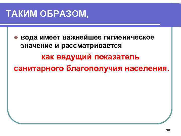ТАКИМ ОБРАЗОМ, l вода имеет важнейшее гигиеническое значение и рассматривается как ведущий показатель санитарного