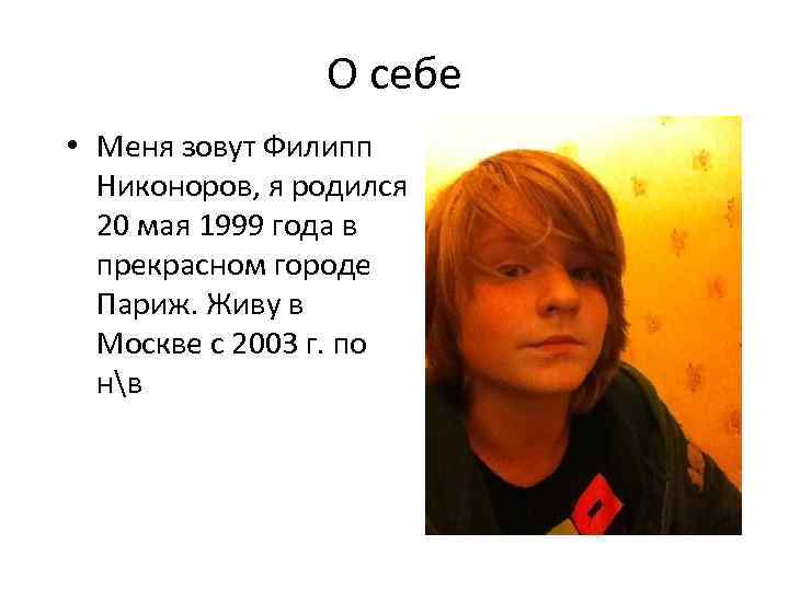 О себе • Меня зовут Филипп Никоноров, я родился 20 мая 1999 года в