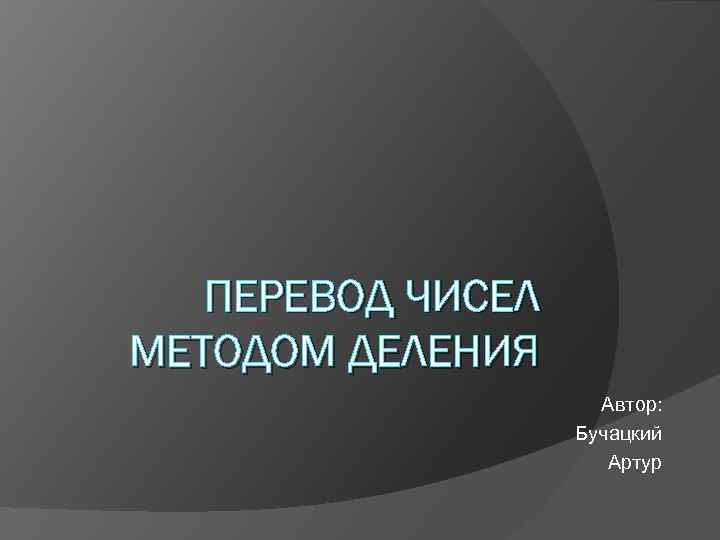 ПЕРЕВОД ЧИСЕЛ МЕТОДОМ ДЕЛЕНИЯ Автор: Бучацкий Артур 