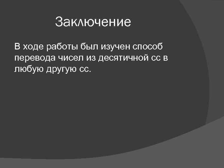 Заключение В ходе работы был изучен способ перевода чисел из десятичной сс в любую