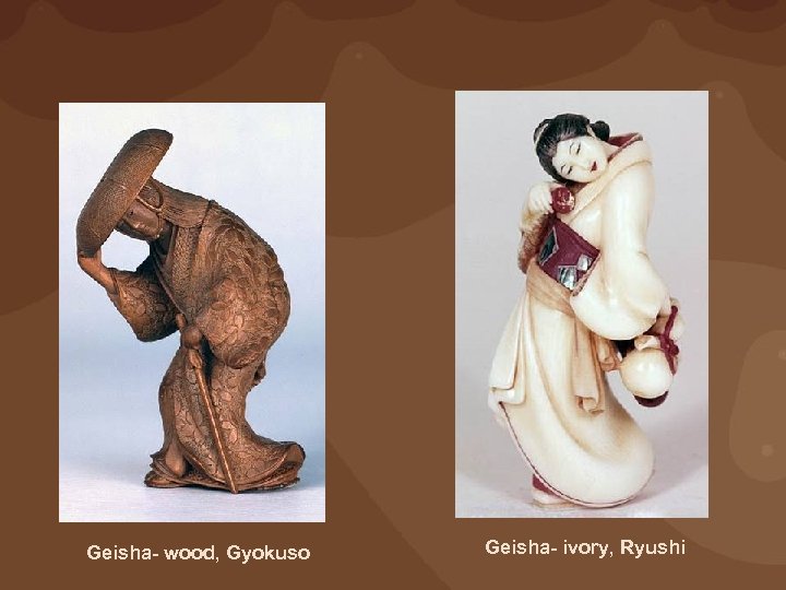 Geisha- wood, Gyokuso Geisha- ivory, Ryushi 