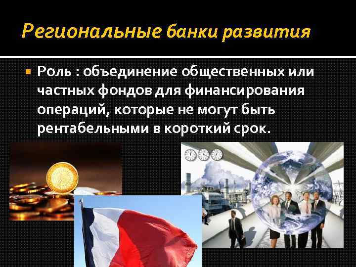 Региональные банки развития Роль : объединение общественных или частных фондов для финансирования операций, которые