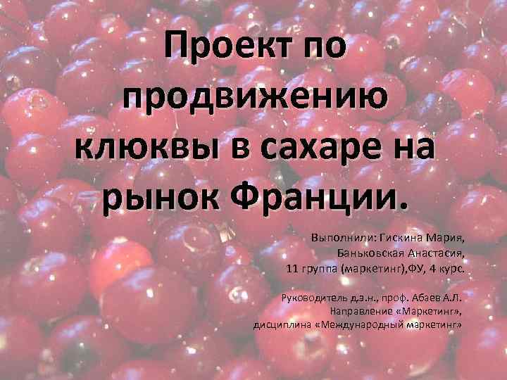 Проект по продвижению клюквы в сахаре на рынок Франции. Выполнили: Гискина Мария, Баньковская Анастасия,