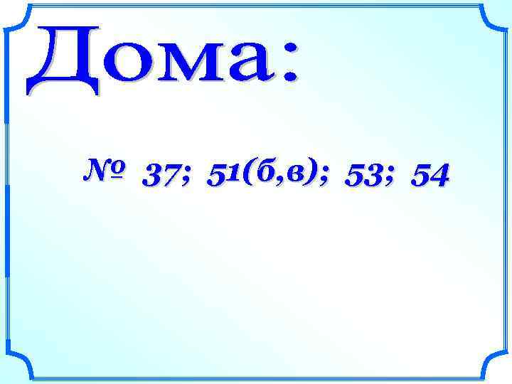 № 37; 51(б, в); 53; 54 