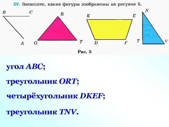 угол ABC; треугольник ORT; четырёхугольник DKEF; треугольник TNV. 
