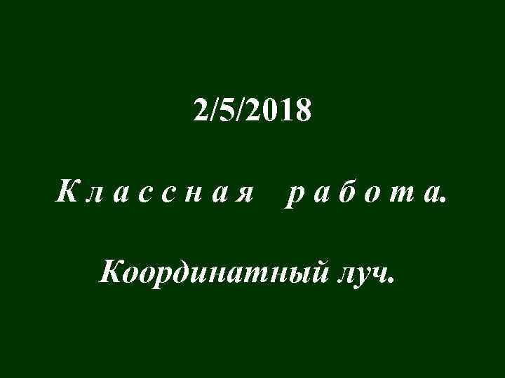 2/5/2018 Классная р а б о т а. Координатный луч. 