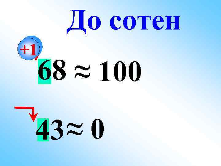 До сотен +1 68 ≈ 100 43 ≈ 0 