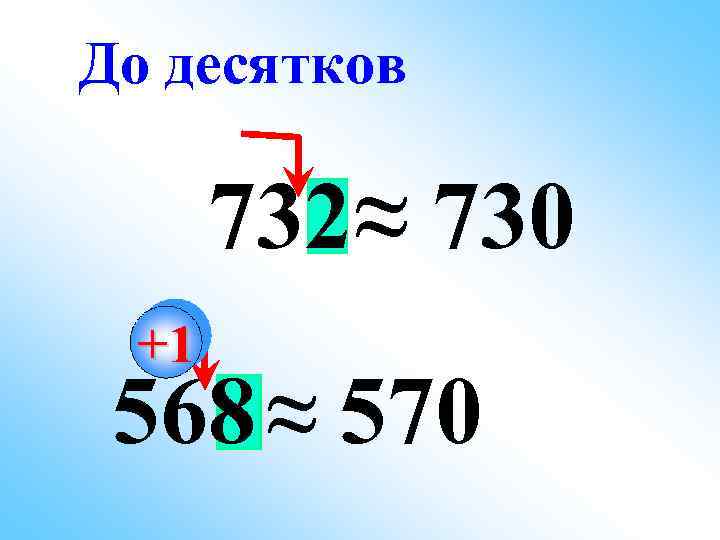 До десятков 732≈ 730 +1 568 ≈ 570 
