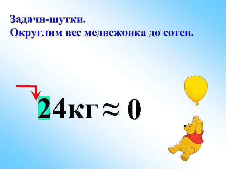Задачи-шутки. Округлим вес медвежонка до сотен. 24 кг ≈ 0 