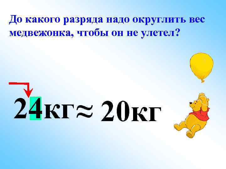 До какого разряда надо округлить вес медвежонка, чтобы он не улетел? 24 кг ≈