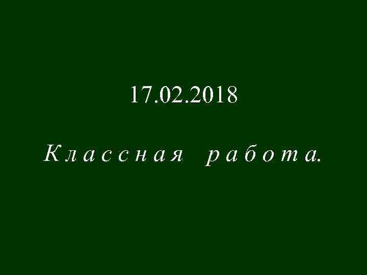 17. 02. 2018 Классная р а б о т а. 