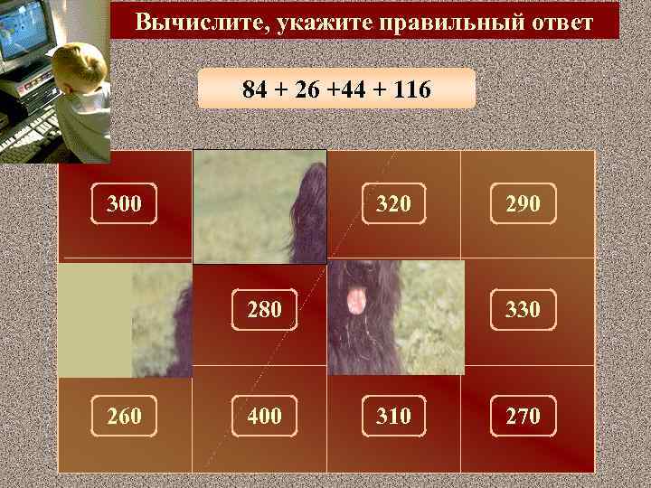 Вычислите, укажите правильный ответ 84 + 26 +44 + 116 300 100 320 290