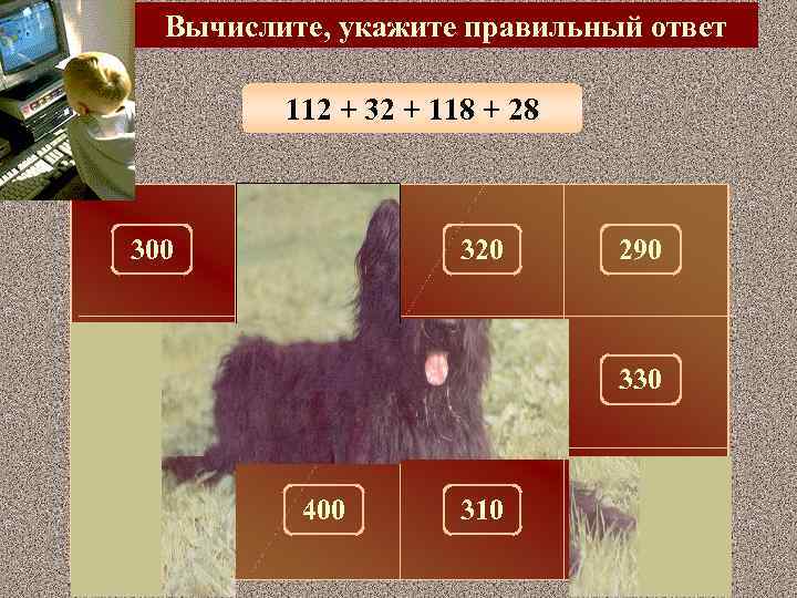Вычислите, укажите правильный ответ 112 + 32 + 118 + 28 300 100 320