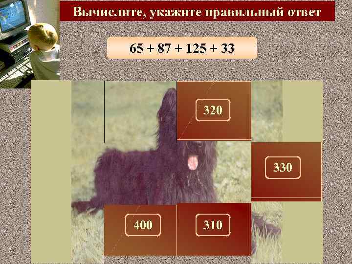 Вычислите, укажите правильный ответ 65 + 87 + 125 + 33 300 100 320