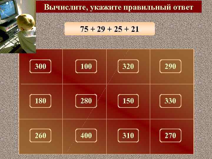 Вычислите, укажите правильный ответ 75 + 29 + 25 + 21 300 100 320