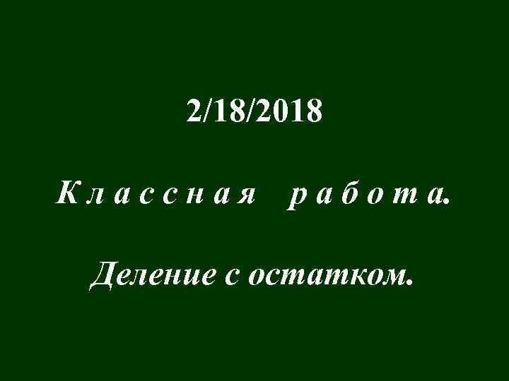 2/18/2018 Классная р а б о т а. Деление с остатком. 