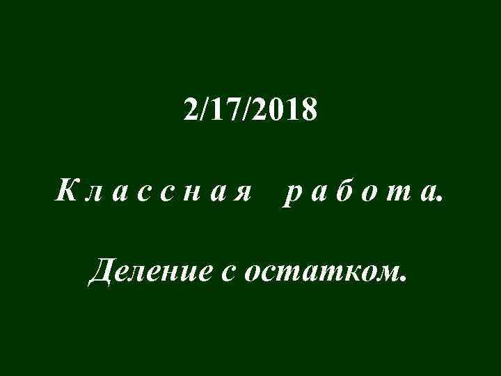 2/17/2018 Классная р а б о т а. Деление с остатком. 