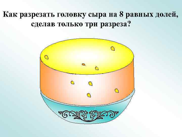 Как разрезать головку сыра на 8 равных долей, сделав только три разреза? 