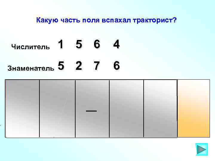 Какую часть поля вспахал тракторист? Числитель 1 5 6 4 Знаменатель 5 2 7