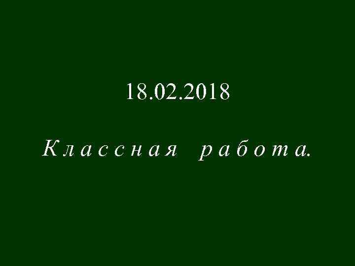 18. 02. 2018 Классная р а б о т а. 