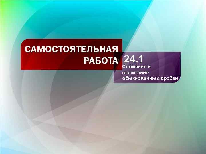 24. 1 Сложение и вычитание обыкновенных дробей 