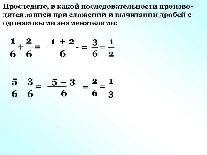 Проследите, в какой последовательности производятся записи при сложении и вычитании дробей с одинаковыми знаменателями: