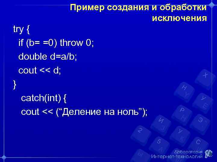 Пример создания и обработки исключения try { if (b= =0) throw 0; double d=a/b;