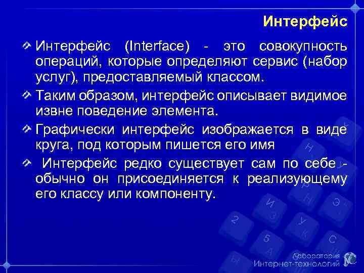 Интерфейс (Interface) - это совокупность операций, которые определяют сервис (набор услуг), предоставляемый классом. Таким
