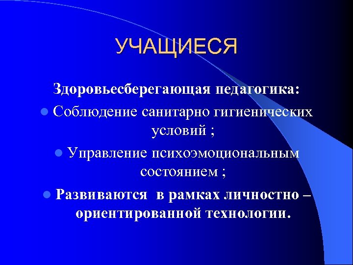 УЧАЩИЕСЯ Здоровьесберегающая педагогика: l Соблюдение санитарно гигиенических условий ; l Управление психоэмоциональным состоянием ;