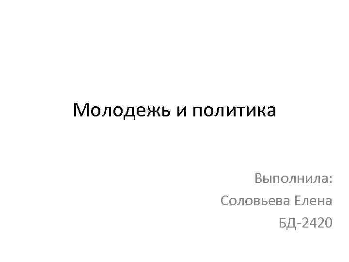 Молодежь и политика Выполнила: Соловьева Елена БД-2420 