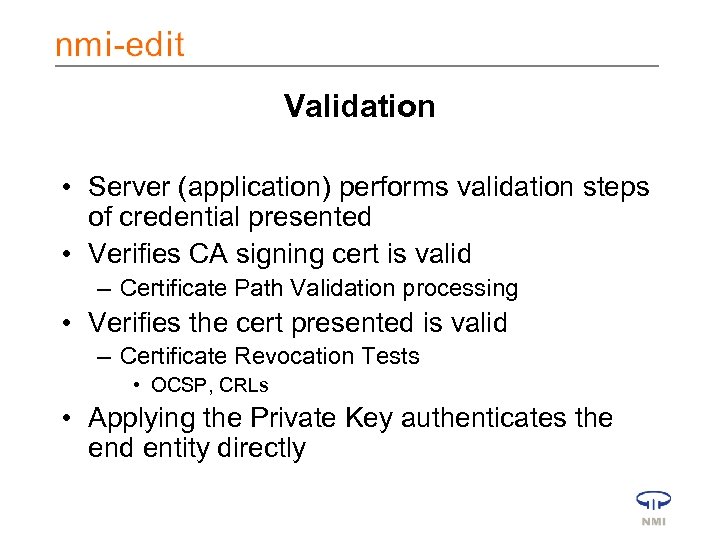 Validation • Server (application) performs validation steps of credential presented • Verifies CA signing