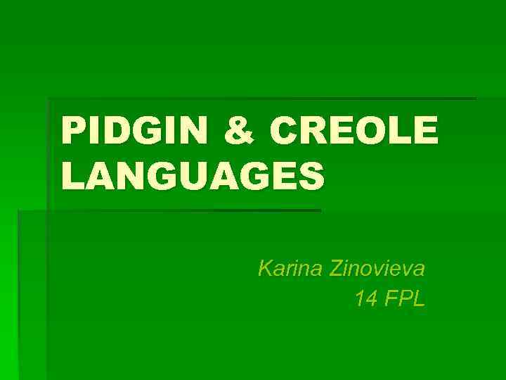 PIDGIN & CREOLE LANGUAGES Karina Zinovieva 14 FPL 