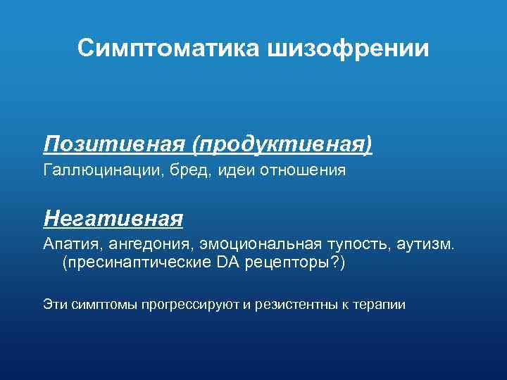 Симптоматика шизофрении Позитивная (продуктивная) Галлюцинации, бред, идеи отношения Негативная Апатия, ангедония, эмоциональная тупость, аутизм.