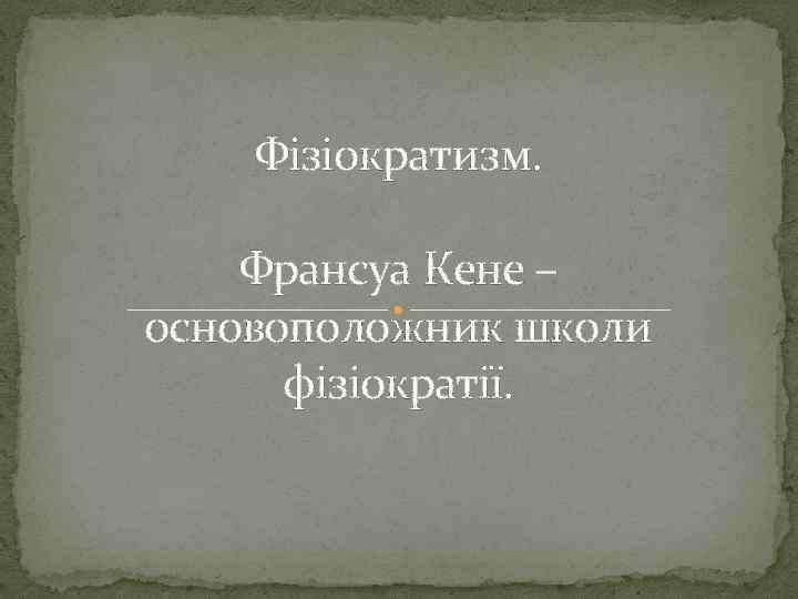 Фізіократизм. Франсуа Кене – основоположник школи фізіократії. 