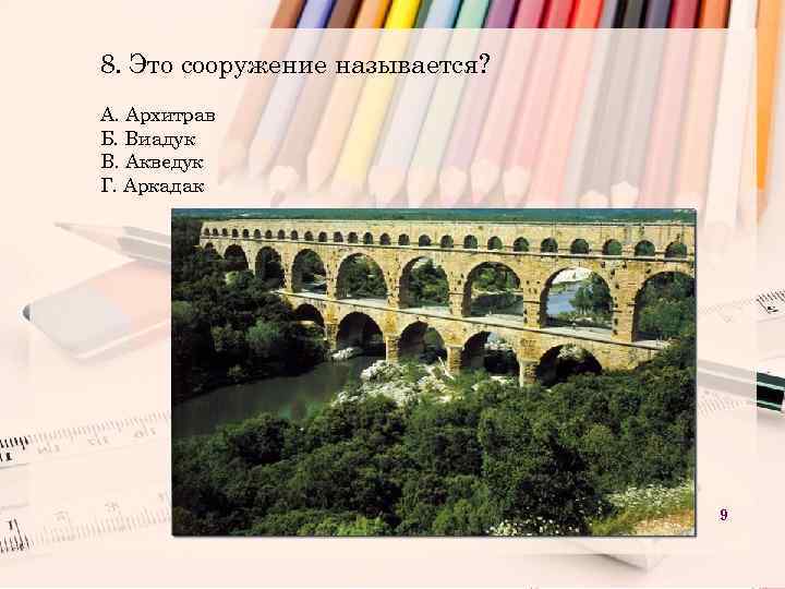 8. Это сооружение называется? А. Архитрав Б. Виадук В. Акведук Г. Аркадак 9 