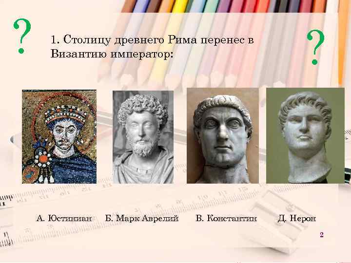 ? 1. Столицу древнего Рима перенес в Византию император: А. Юстиниан Б. Марк Аврелий