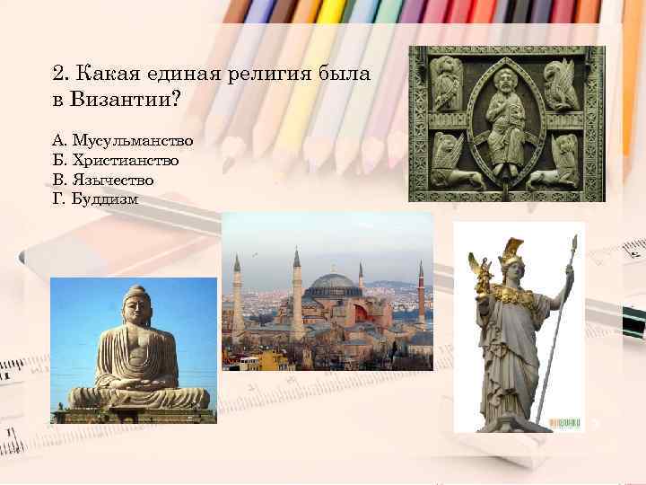 2. Какая единая религия была в Византии? А. Мусульманство Б. Христианство В. Язычество Г.