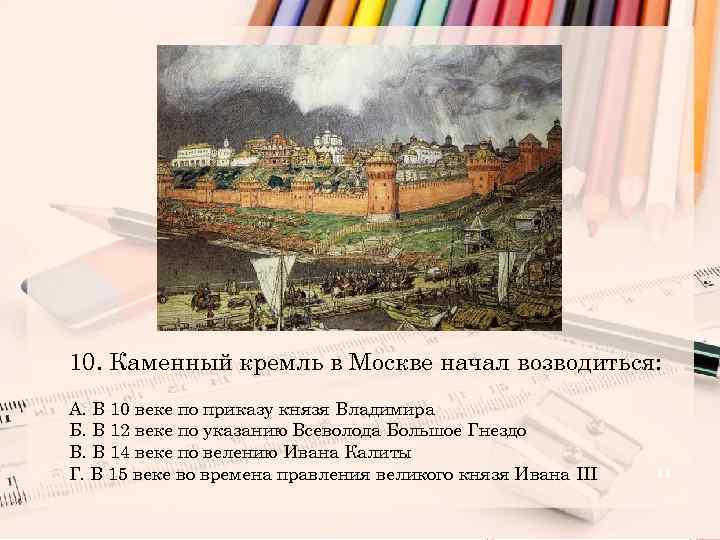 10. Каменный кремль в Москве начал возводиться: А. В 10 веке по приказу князя