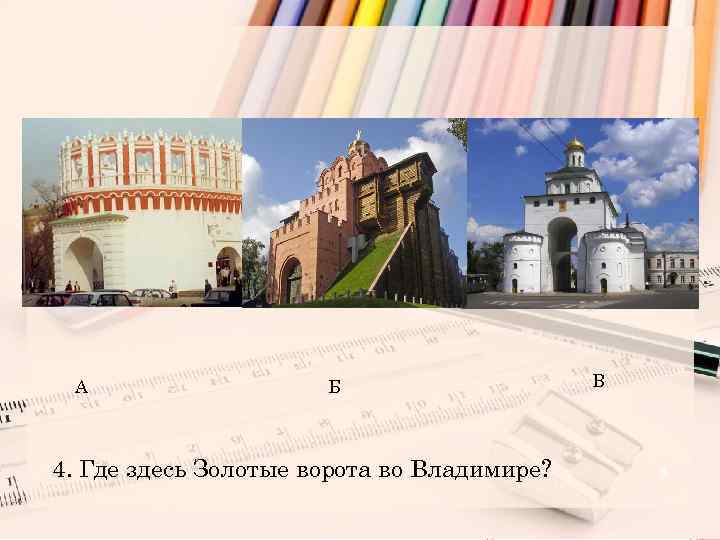 А Б 4. Где здесь Золотые ворота во Владимире? В 5 
