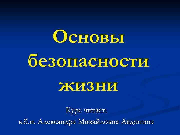 Основы безопасности жизни Курс читает: к. б. н. Александра Михайловна Авдонина 