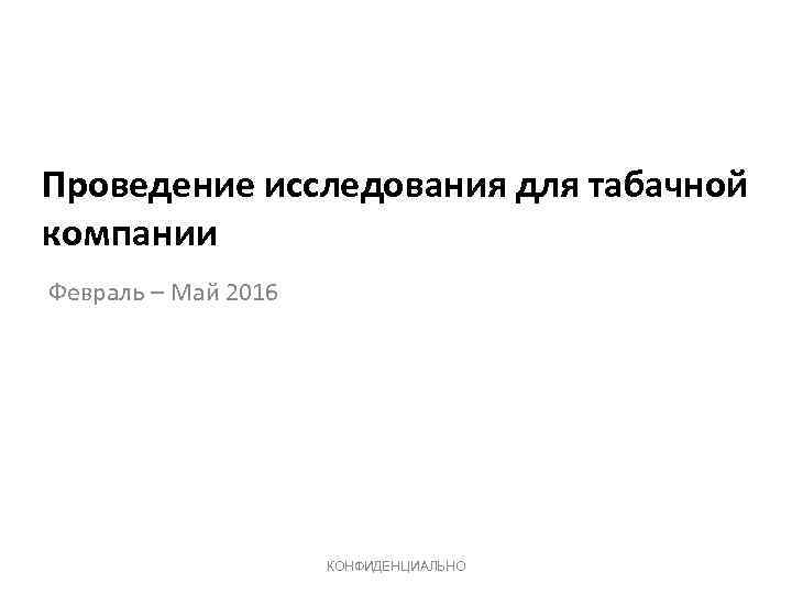 Проведение исследования для табачной компании Февраль – Май 2016 КОНФИДЕНЦИАЛЬНО 