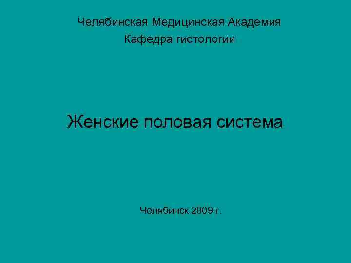 Челябинская Медицинская Академия Кафедра гистологии Женские половая система Челябинск 2009 г. 