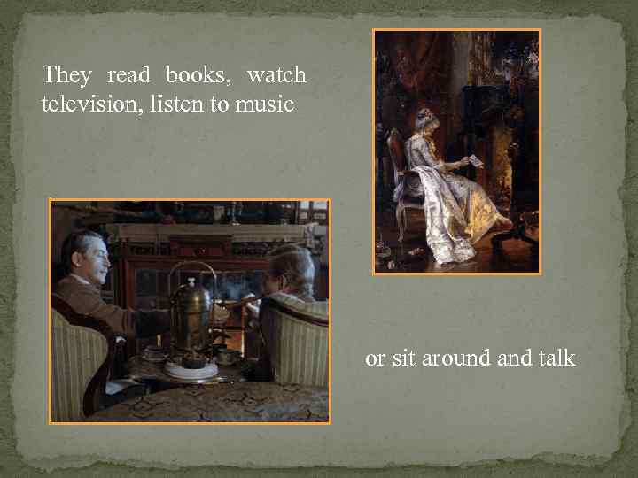 They read books, watch television, listen to music or sit around and talk 