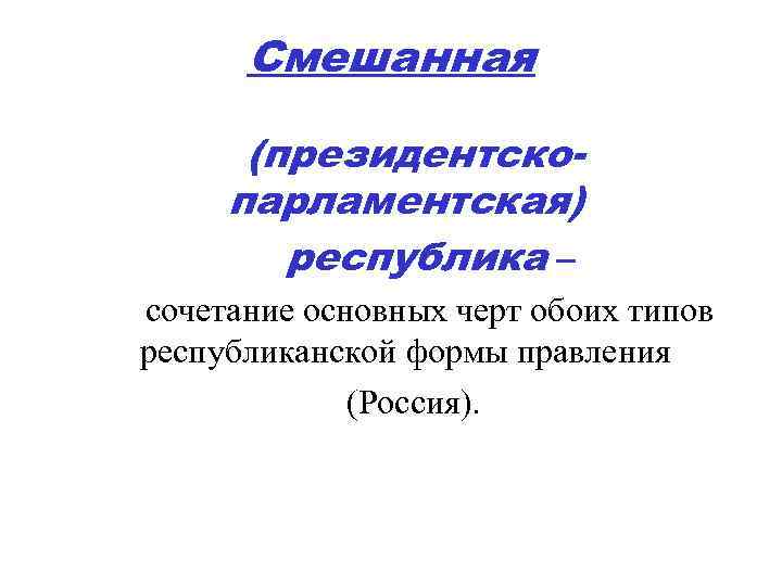 Смешанная (президентскопарламентская) республика – сочетание основных черт обоих типов республиканской формы правления (Россия). 