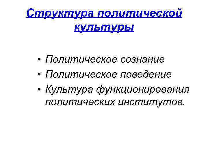 Структура политической культуры • Политическое сознание • Политическое поведение • Культура функционирования политических институтов.