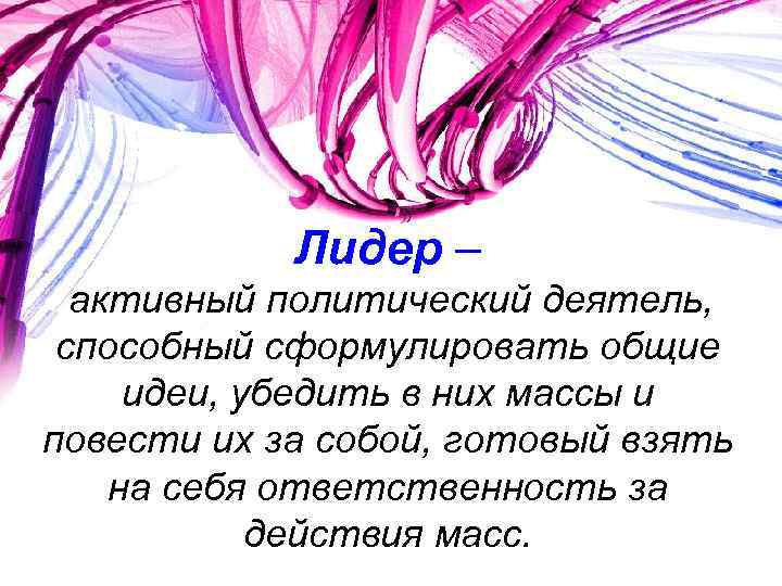 Лидер – активный политический деятель, способный сформулировать общие идеи, убедить в них массы и