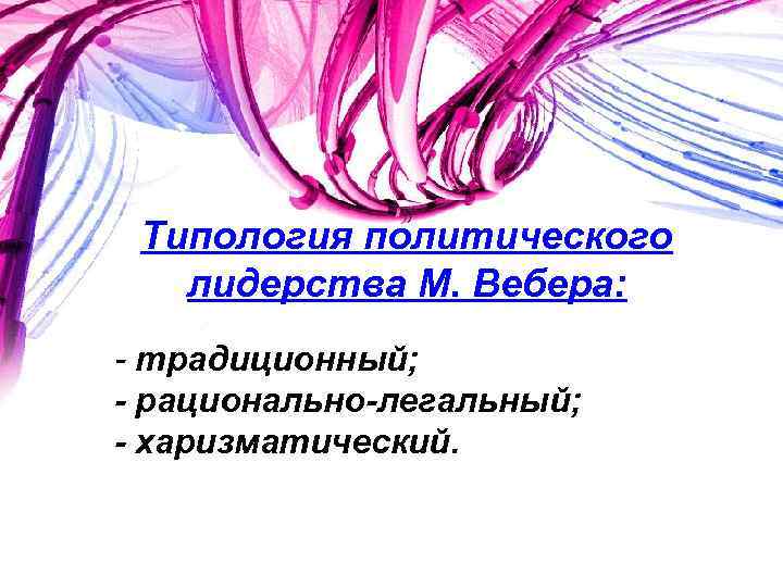 Типология политического лидерства М. Вебера: - традиционный; - рационально-легальный; - харизматический. 