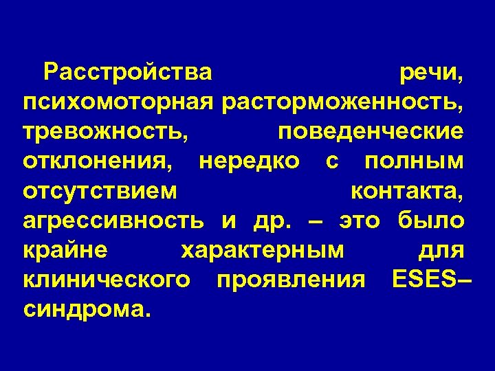 Расстройства речи, психомоторная расторможенность, тревожность, поведенческие отклонения, нередко с полным отсутствием контакта, агрессивность и