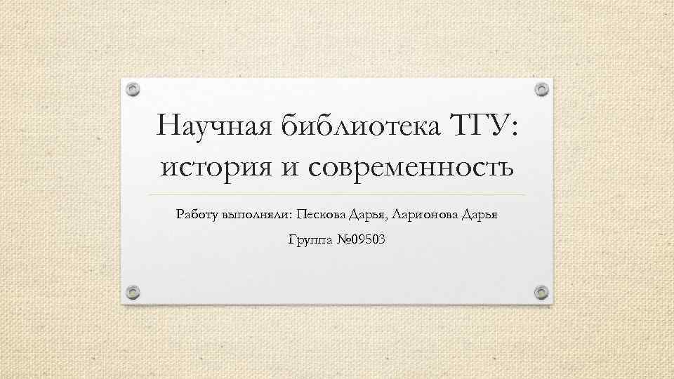 Научная библиотека ТГУ: история и современность Работу выполняли: Пескова Дарья, Ларионова Дарья Группа №